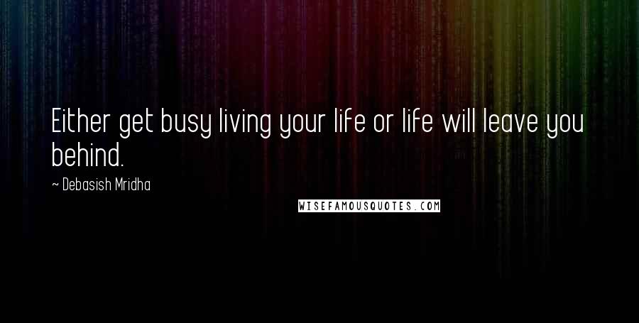 Debasish Mridha Quotes: Either get busy living your life or life will leave you behind.