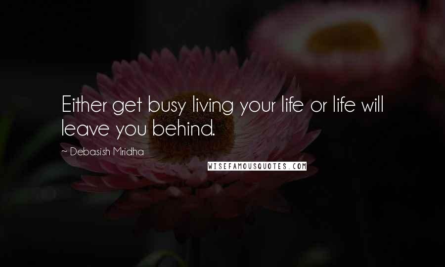 Debasish Mridha Quotes: Either get busy living your life or life will leave you behind.