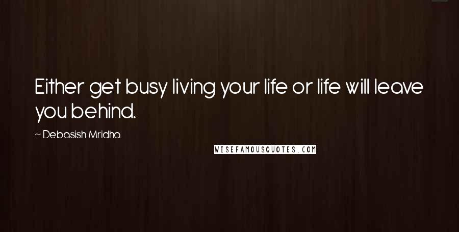 Debasish Mridha Quotes: Either get busy living your life or life will leave you behind.