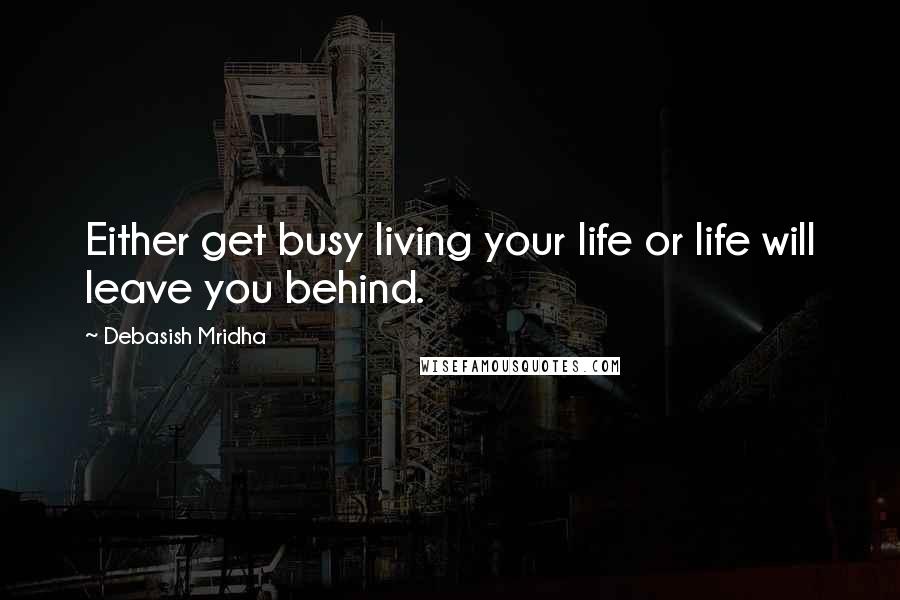Debasish Mridha Quotes: Either get busy living your life or life will leave you behind.