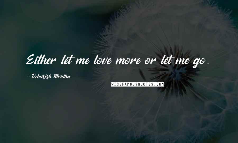 Debasish Mridha Quotes: Either let me love more or let me go.