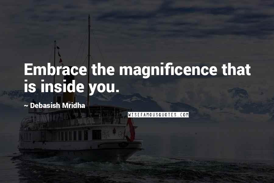 Debasish Mridha Quotes: Embrace the magnificence that is inside you.
