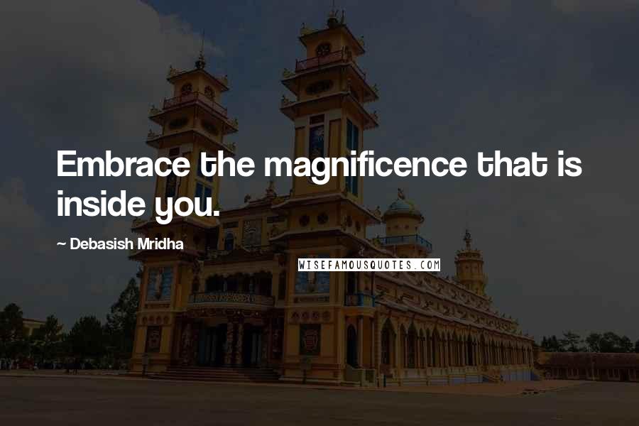 Debasish Mridha Quotes: Embrace the magnificence that is inside you.