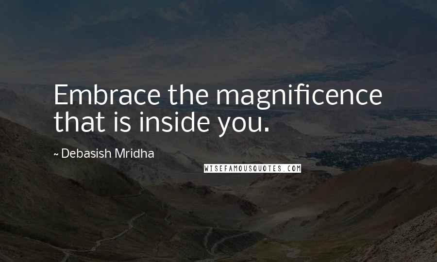 Debasish Mridha Quotes: Embrace the magnificence that is inside you.