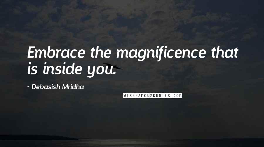 Debasish Mridha Quotes: Embrace the magnificence that is inside you.