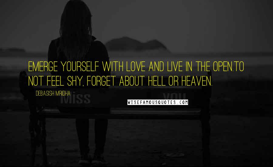 Debasish Mridha Quotes: Emerge yourself with love and live in the open.To not feel shy, forget about hell or heaven.