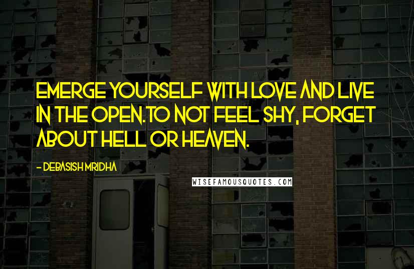 Debasish Mridha Quotes: Emerge yourself with love and live in the open.To not feel shy, forget about hell or heaven.