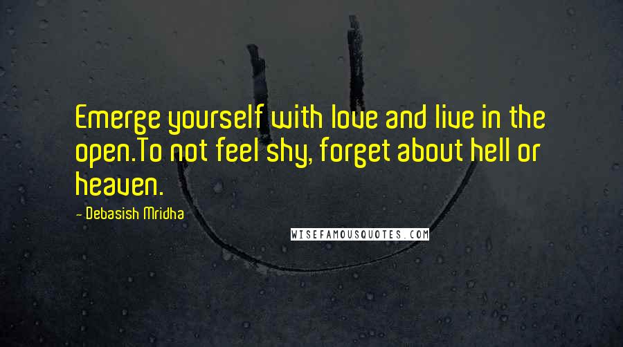 Debasish Mridha Quotes: Emerge yourself with love and live in the open.To not feel shy, forget about hell or heaven.