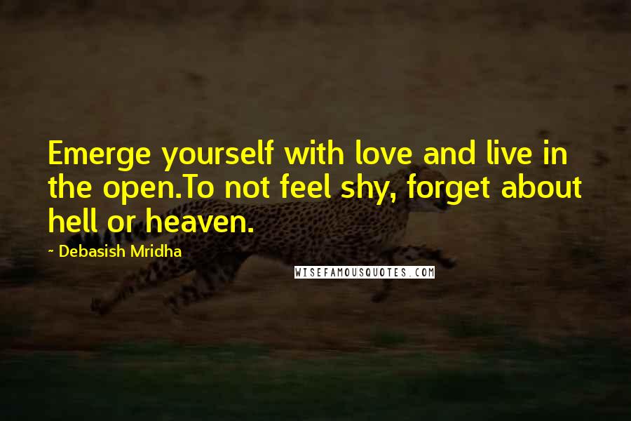 Debasish Mridha Quotes: Emerge yourself with love and live in the open.To not feel shy, forget about hell or heaven.