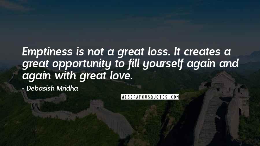 Debasish Mridha Quotes: Emptiness is not a great loss. It creates a great opportunity to fill yourself again and again with great love.