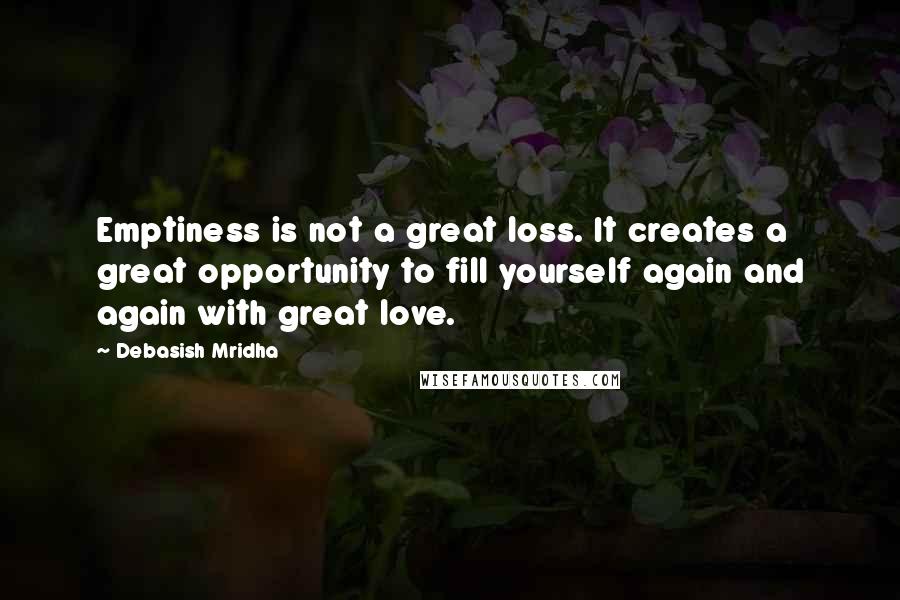 Debasish Mridha Quotes: Emptiness is not a great loss. It creates a great opportunity to fill yourself again and again with great love.