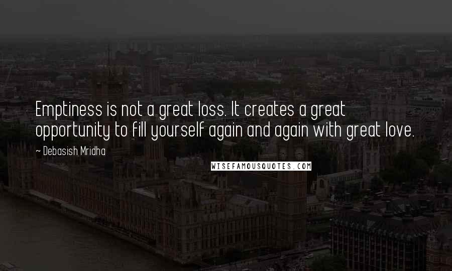 Debasish Mridha Quotes: Emptiness is not a great loss. It creates a great opportunity to fill yourself again and again with great love.