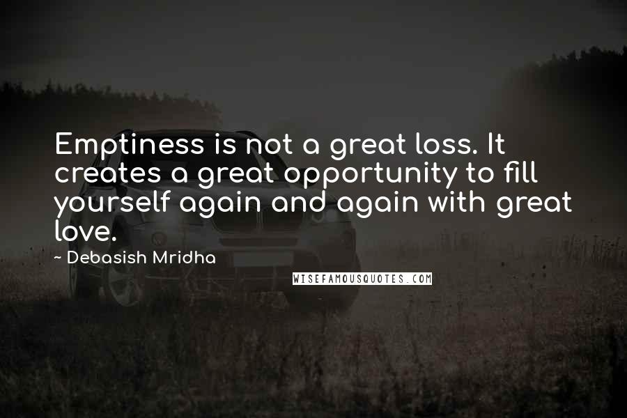 Debasish Mridha Quotes: Emptiness is not a great loss. It creates a great opportunity to fill yourself again and again with great love.