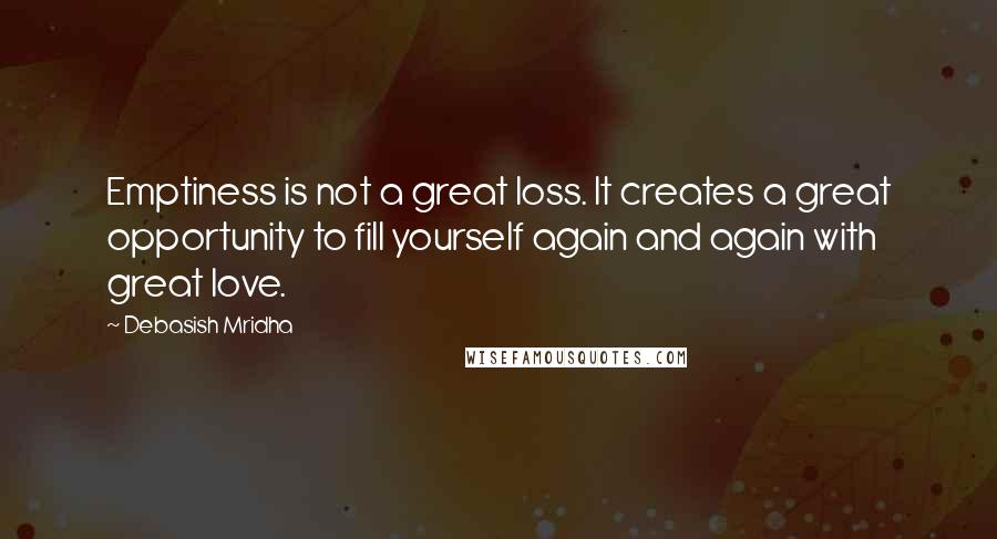 Debasish Mridha Quotes: Emptiness is not a great loss. It creates a great opportunity to fill yourself again and again with great love.