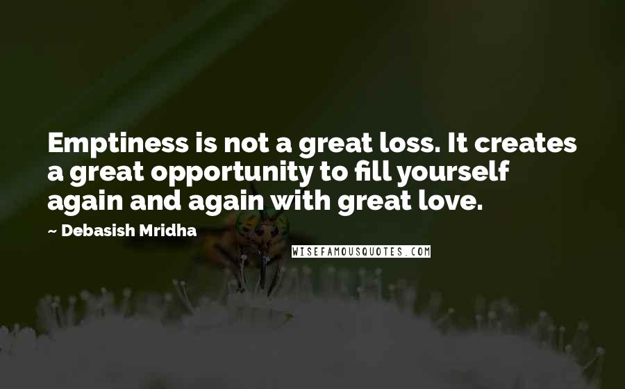 Debasish Mridha Quotes: Emptiness is not a great loss. It creates a great opportunity to fill yourself again and again with great love.