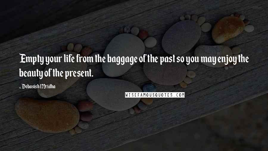 Debasish Mridha Quotes: Empty your life from the baggage of the past so you may enjoy the beauty of the present.