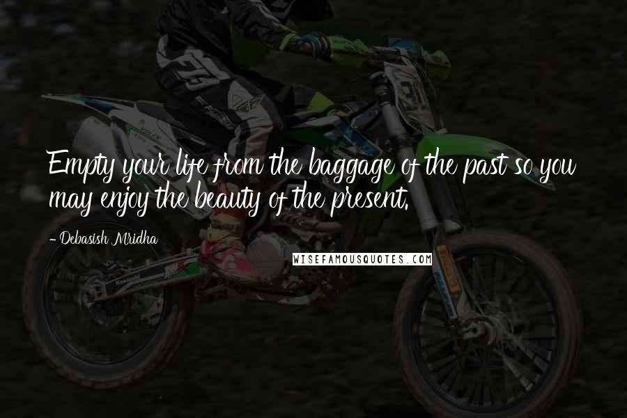 Debasish Mridha Quotes: Empty your life from the baggage of the past so you may enjoy the beauty of the present.