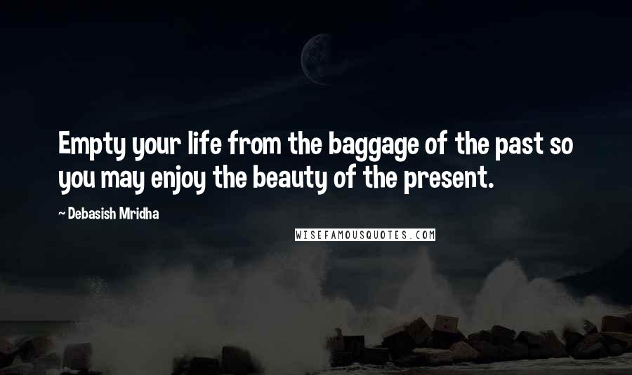 Debasish Mridha Quotes: Empty your life from the baggage of the past so you may enjoy the beauty of the present.