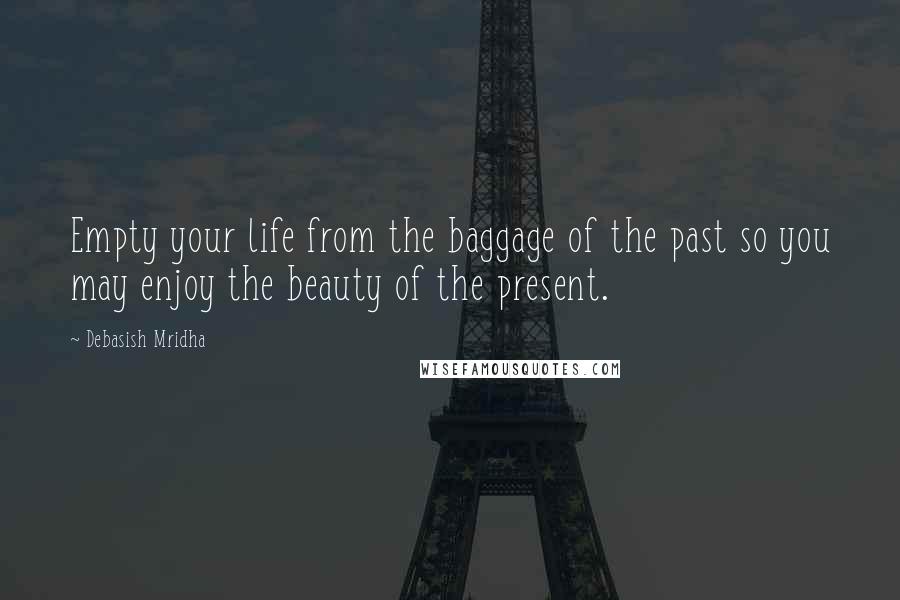 Debasish Mridha Quotes: Empty your life from the baggage of the past so you may enjoy the beauty of the present.