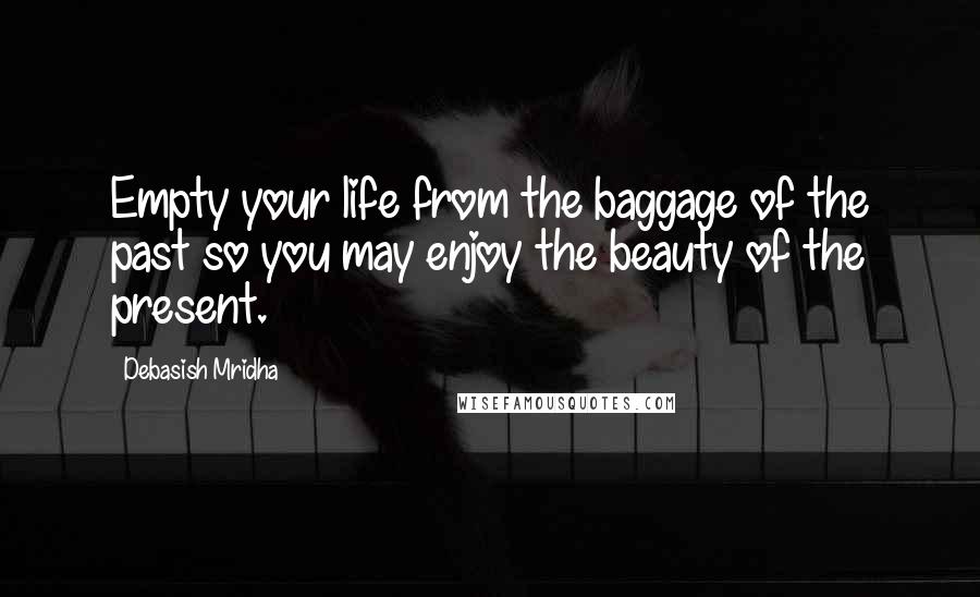 Debasish Mridha Quotes: Empty your life from the baggage of the past so you may enjoy the beauty of the present.