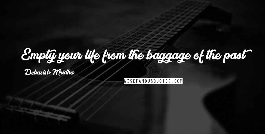 Debasish Mridha Quotes: Empty your life from the baggage of the past so you may enjoy the beauty of the present.