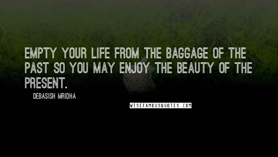 Debasish Mridha Quotes: Empty your life from the baggage of the past so you may enjoy the beauty of the present.