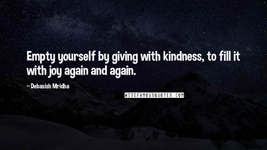 Debasish Mridha Quotes: Empty yourself by giving with kindness, to fill it with joy again and again.