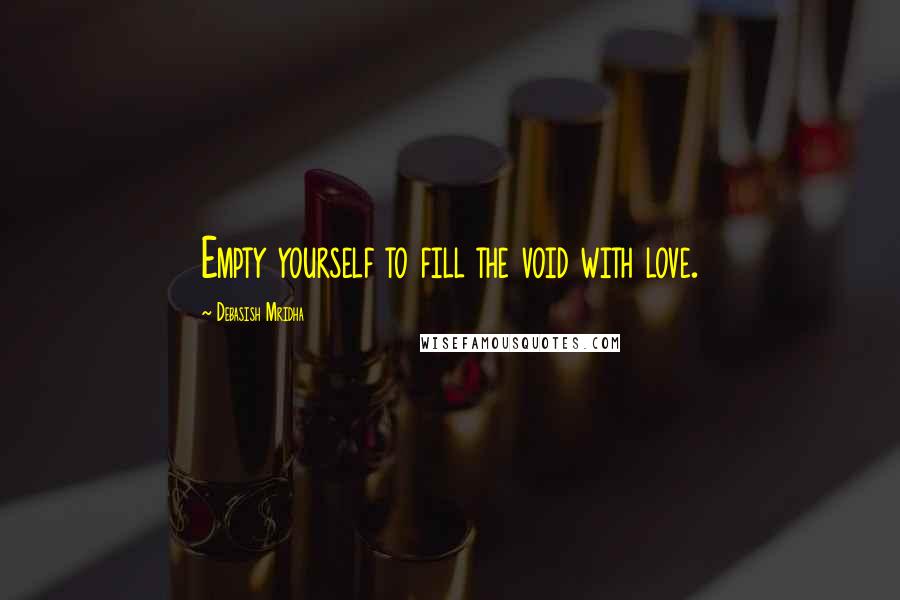 Debasish Mridha Quotes: Empty yourself to fill the void with love.