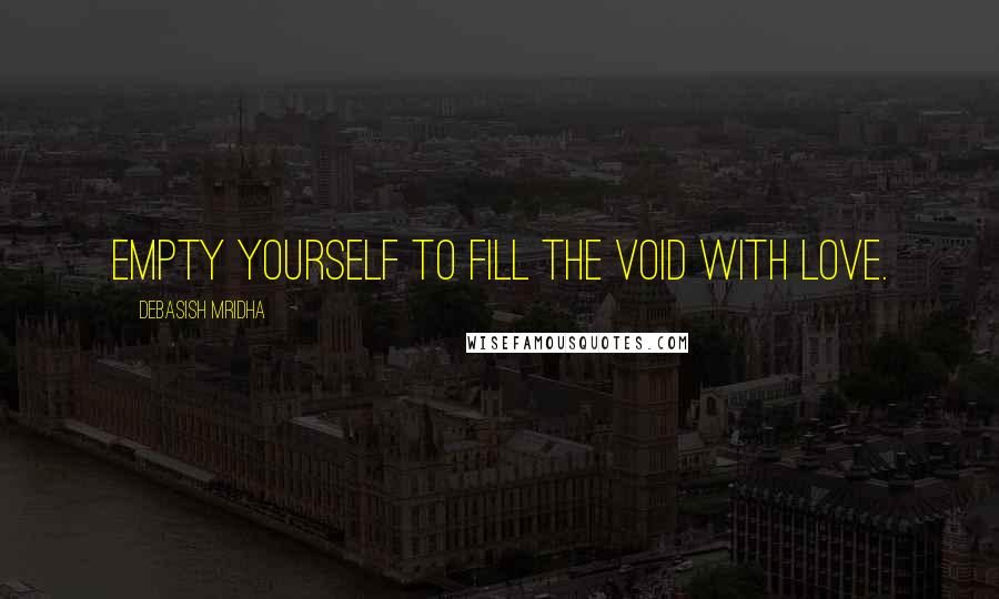 Debasish Mridha Quotes: Empty yourself to fill the void with love.