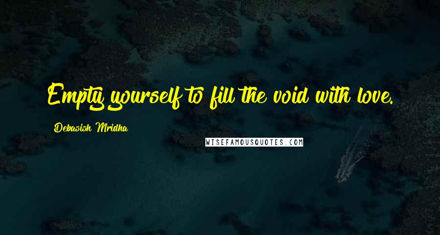 Debasish Mridha Quotes: Empty yourself to fill the void with love.