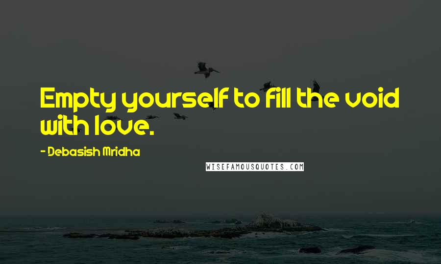 Debasish Mridha Quotes: Empty yourself to fill the void with love.