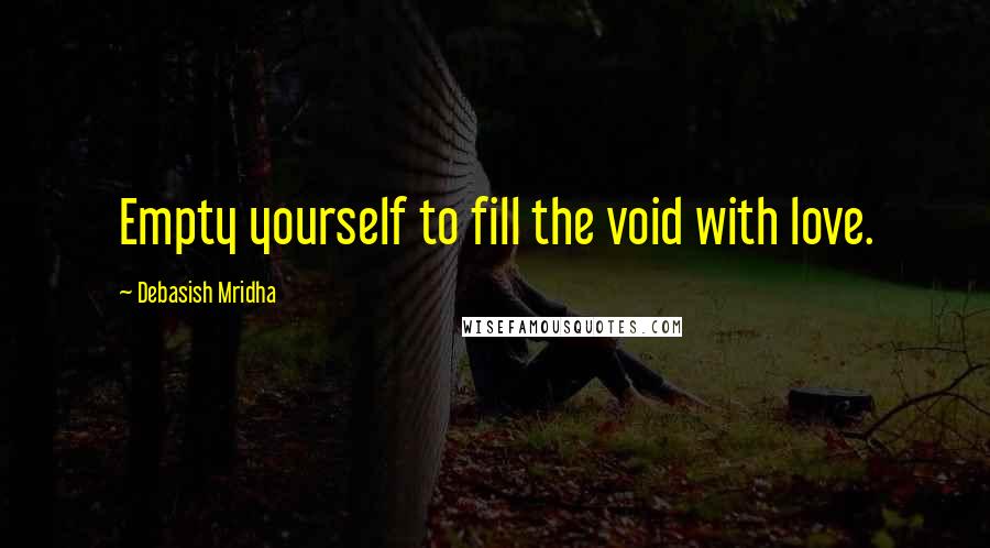 Debasish Mridha Quotes: Empty yourself to fill the void with love.