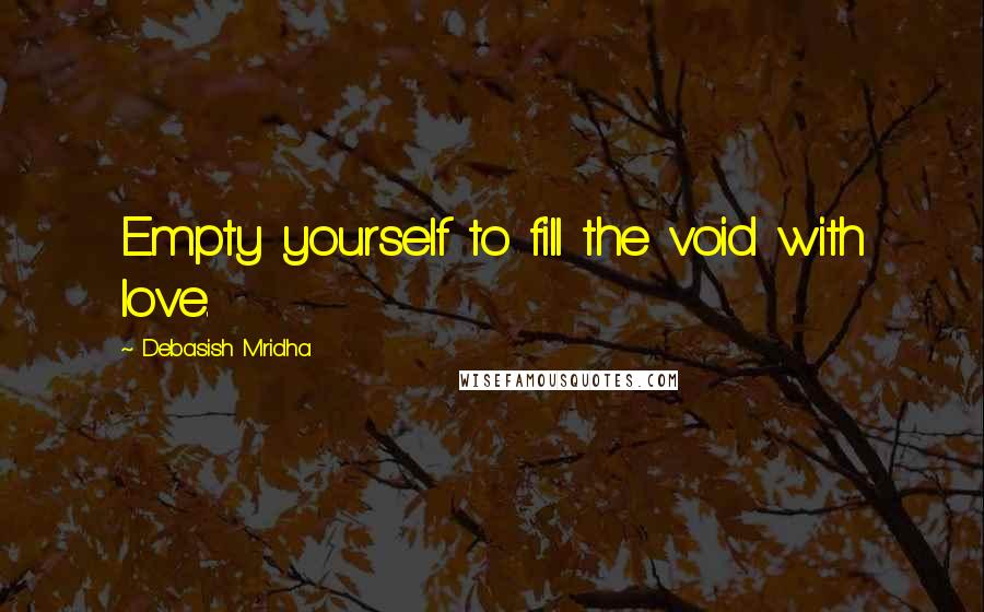 Debasish Mridha Quotes: Empty yourself to fill the void with love.