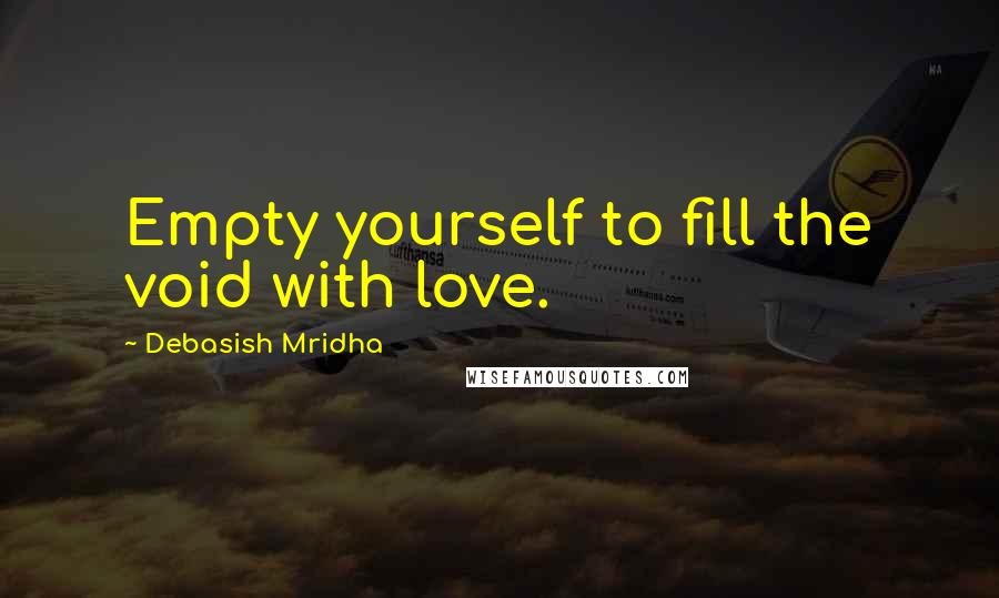 Debasish Mridha Quotes: Empty yourself to fill the void with love.