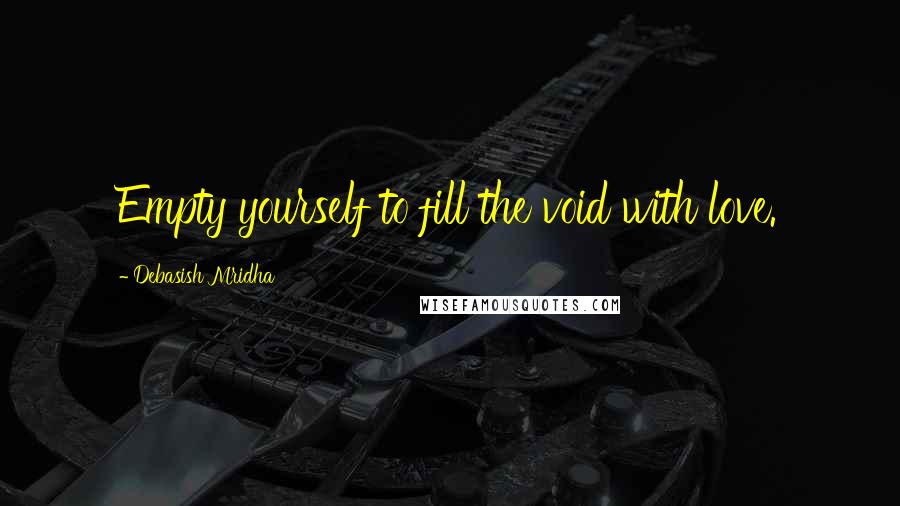 Debasish Mridha Quotes: Empty yourself to fill the void with love.