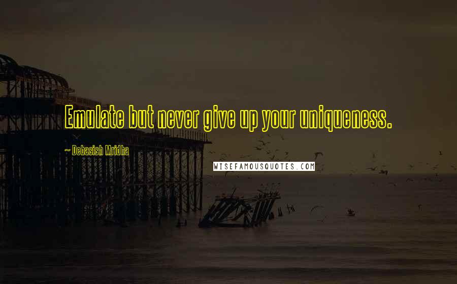 Debasish Mridha Quotes: Emulate but never give up your uniqueness.