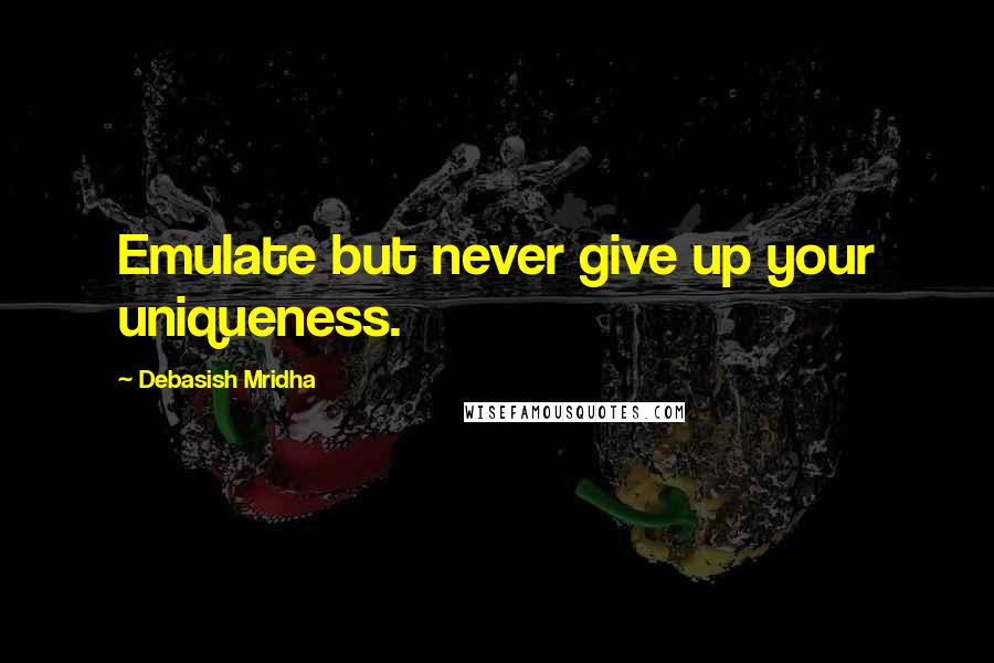 Debasish Mridha Quotes: Emulate but never give up your uniqueness.