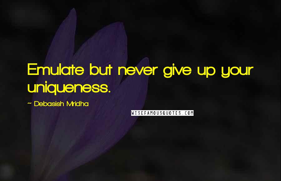 Debasish Mridha Quotes: Emulate but never give up your uniqueness.