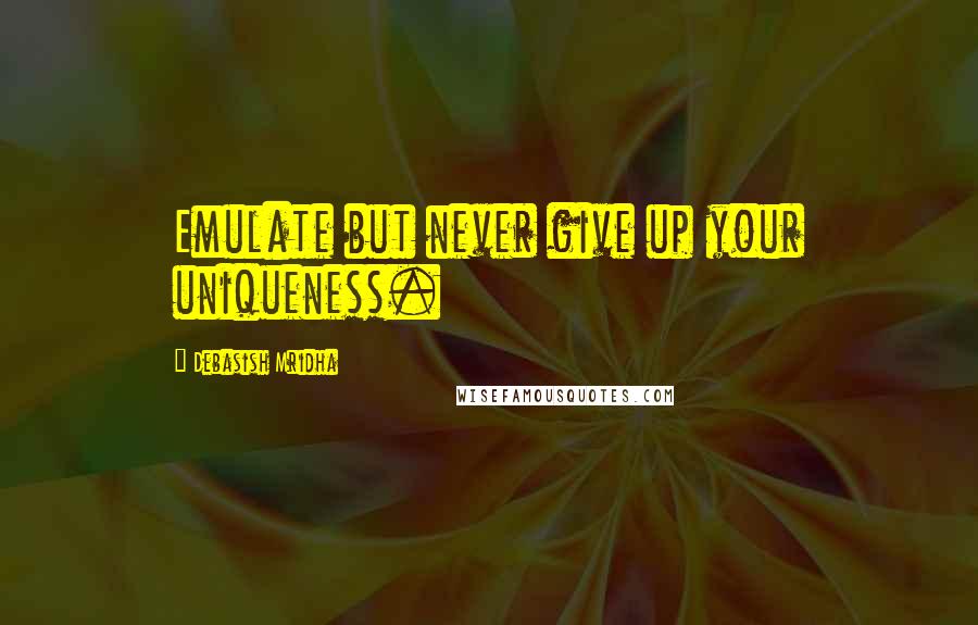 Debasish Mridha Quotes: Emulate but never give up your uniqueness.