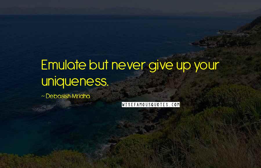 Debasish Mridha Quotes: Emulate but never give up your uniqueness.