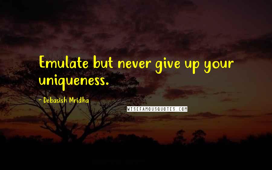 Debasish Mridha Quotes: Emulate but never give up your uniqueness.