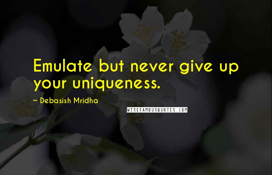 Debasish Mridha Quotes: Emulate but never give up your uniqueness.