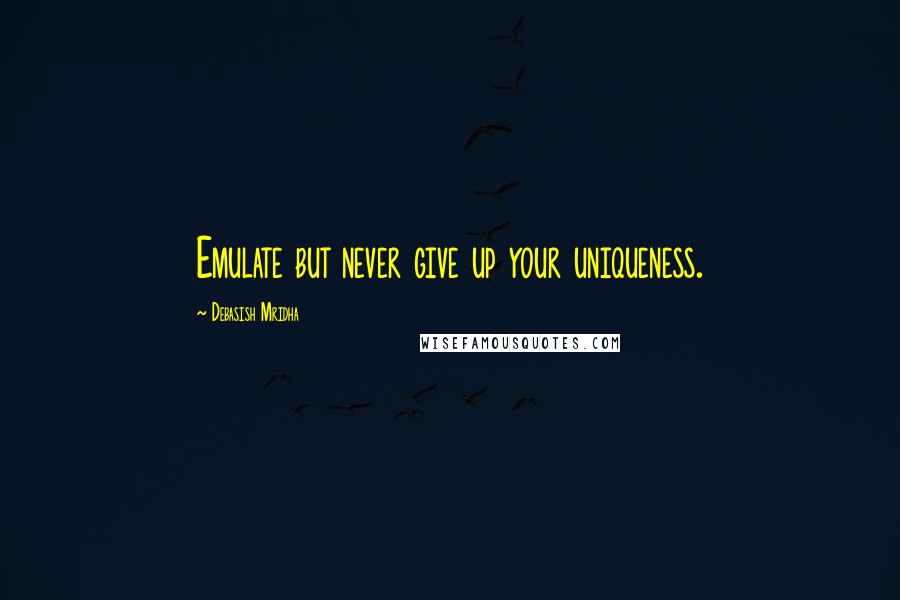 Debasish Mridha Quotes: Emulate but never give up your uniqueness.