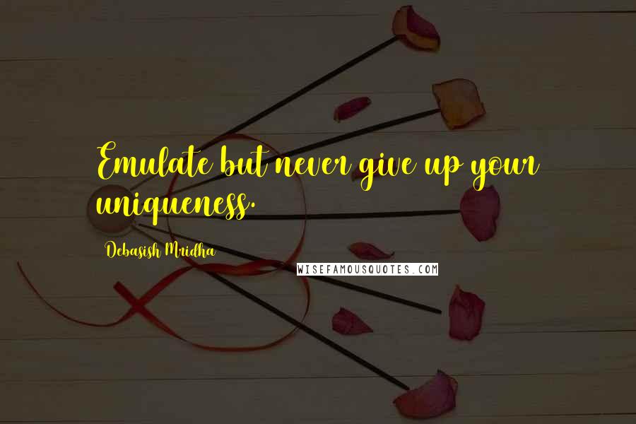 Debasish Mridha Quotes: Emulate but never give up your uniqueness.
