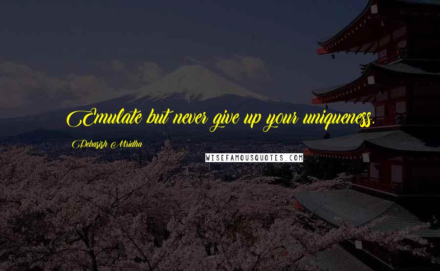 Debasish Mridha Quotes: Emulate but never give up your uniqueness.