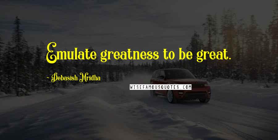 Debasish Mridha Quotes: Emulate greatness to be great.