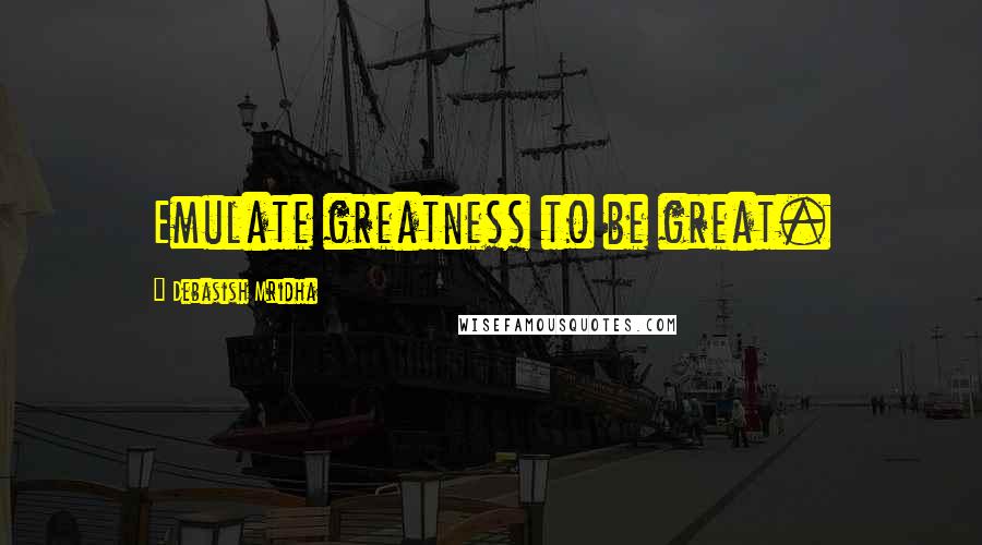 Debasish Mridha Quotes: Emulate greatness to be great.