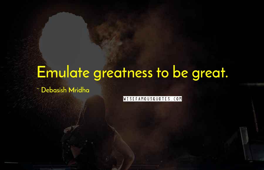 Debasish Mridha Quotes: Emulate greatness to be great.