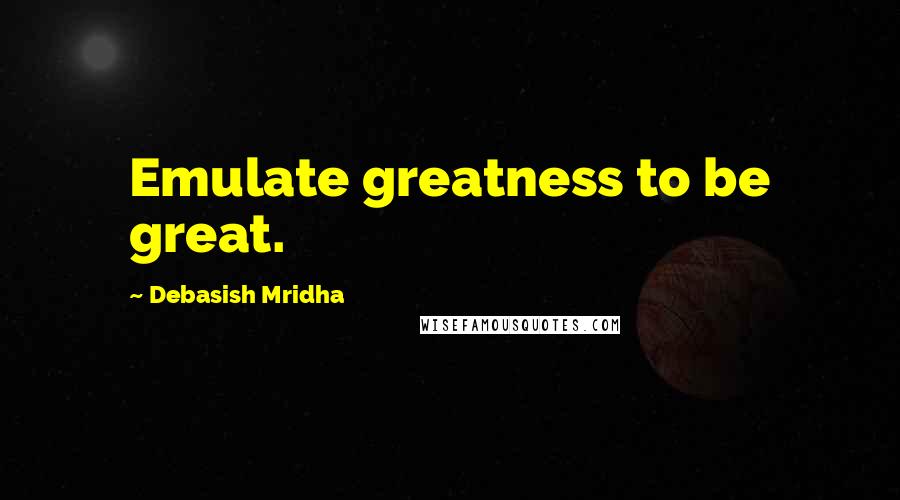 Debasish Mridha Quotes: Emulate greatness to be great.