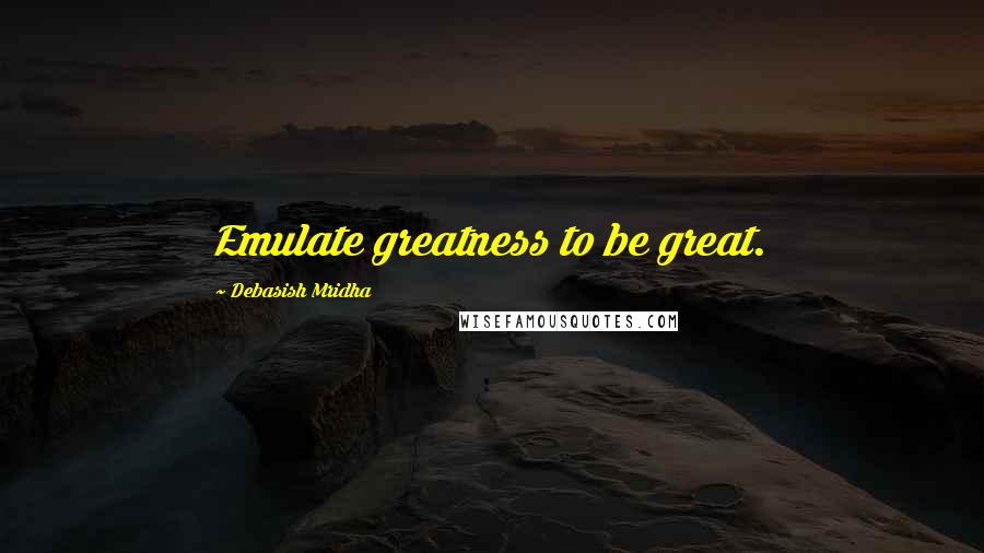Debasish Mridha Quotes: Emulate greatness to be great.